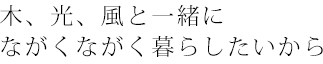 木、光、風と一緒にながくながく暮らしたいから