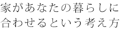 家があなたの暮らしに合わせるという考え方