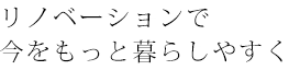 リノベーションで今をもっと暮らしやすく